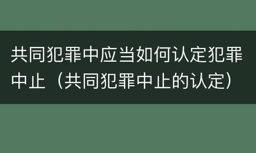 共同犯罪中应当如何认定犯罪中止（共同犯罪中止的认定）