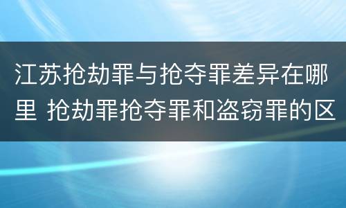 江苏抢劫罪与抢夺罪差异在哪里 抢劫罪抢夺罪和盗窃罪的区别