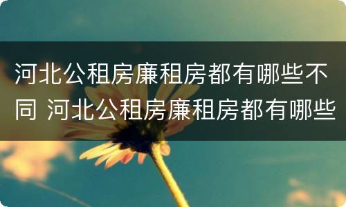 河北公租房廉租房都有哪些不同 河北公租房廉租房都有哪些不同的