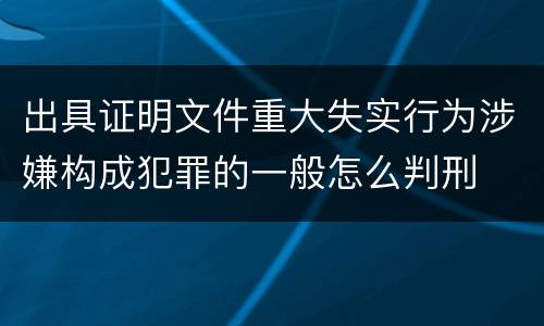 出具证明文件重大失实行为涉嫌构成犯罪的一般怎么判刑