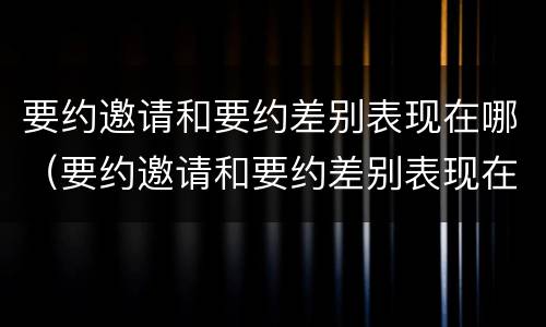 要约邀请和要约差别表现在哪（要约邀请和要约差别表现在哪方面）