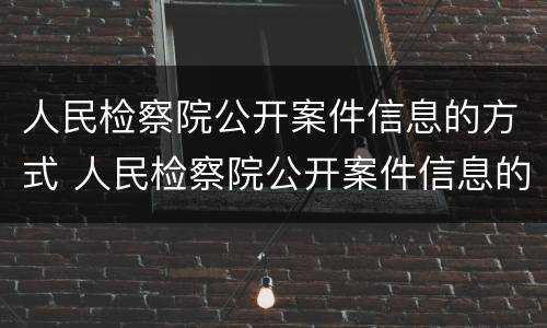 人民检察院公开案件信息的方式 人民检察院公开案件信息的方式包括