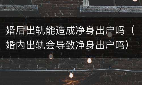 婚后出轨能造成净身出户吗（婚内出轨会导致净身出户吗）