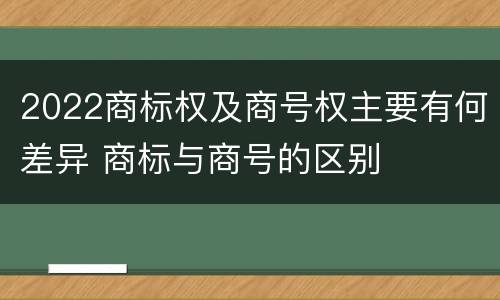 2022商标权及商号权主要有何差异 商标与商号的区别
