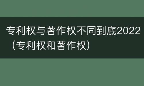 专利权与著作权不同到底2022（专利权和著作权）