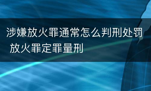 涉嫌放火罪通常怎么判刑处罚 放火罪定罪量刑