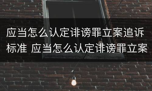 应当怎么认定诽谤罪立案追诉标准 应当怎么认定诽谤罪立案追诉标准规定