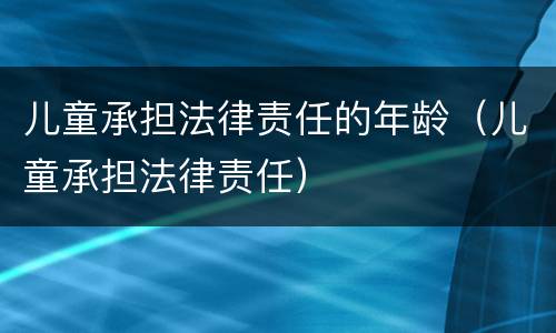 儿童承担法律责任的年龄（儿童承担法律责任）