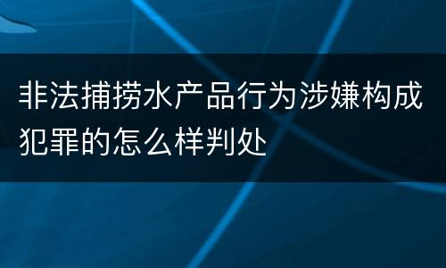非法捕捞水产品行为涉嫌构成犯罪的怎么样判处