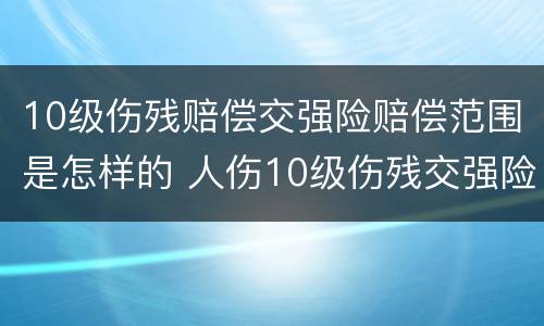 10级伤残赔偿交强险赔偿范围是怎样的 人伤10级伤残交强险够不够赔