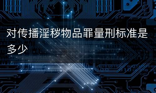 对传播淫秽物品罪量刑标准是多少