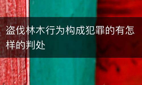 盗伐林木行为构成犯罪的有怎样的判处