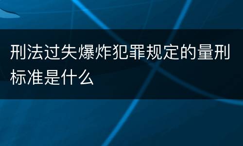 刑法过失爆炸犯罪规定的量刑标准是什么