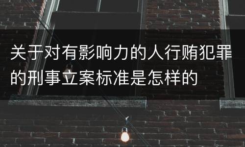 关于对有影响力的人行贿犯罪的刑事立案标准是怎样的