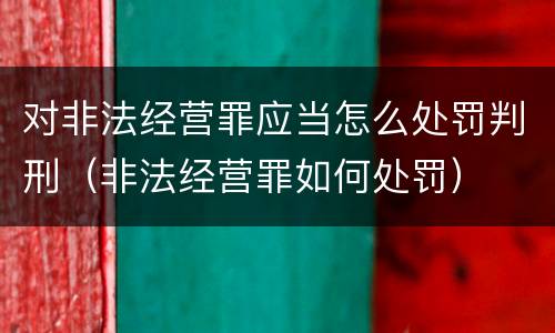 对非法经营罪应当怎么处罚判刑（非法经营罪如何处罚）