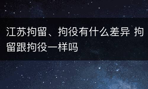江苏拘留、拘役有什么差异 拘留跟拘役一样吗