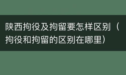 陕西拘役及拘留要怎样区别（拘役和拘留的区别在哪里）