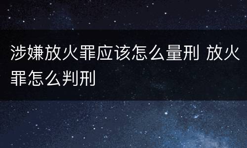 涉嫌放火罪应该怎么量刑 放火罪怎么判刑