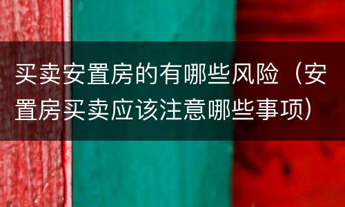 买卖安置房的有哪些风险（安置房买卖应该注意哪些事项）