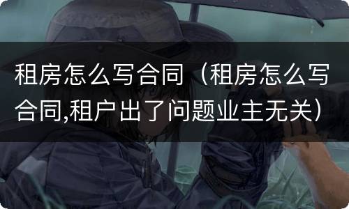租房怎么写合同（租房怎么写合同,租户出了问题业主无关）