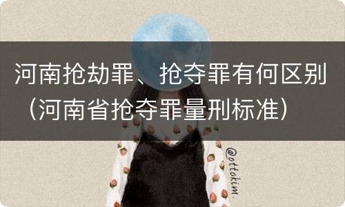 河南抢劫罪、抢夺罪有何区别（河南省抢夺罪量刑标准）