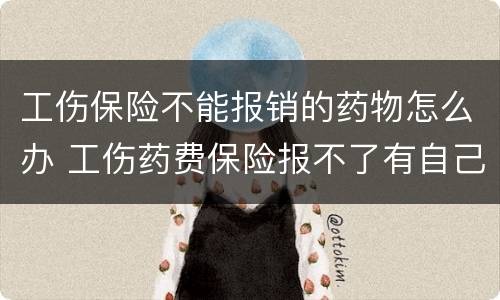 工伤保险不能报销的药物怎么办 工伤药费保险报不了有自己承担吗