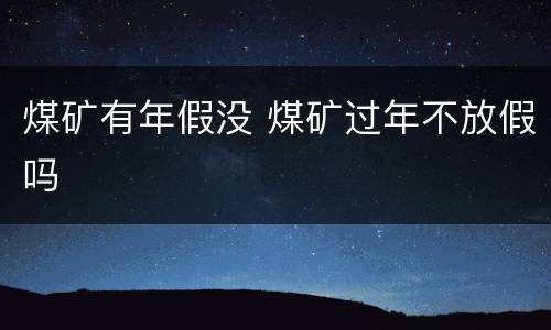 煤矿有年假没 煤矿过年不放假吗