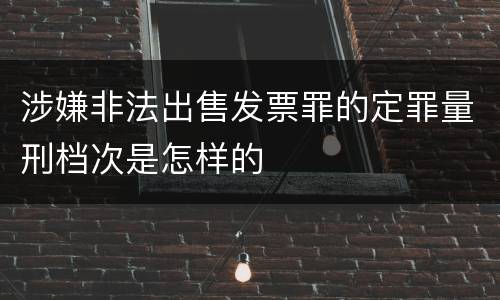 涉嫌非法出售发票罪的定罪量刑档次是怎样的