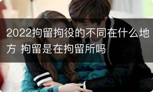 2022拘留拘役的不同在什么地方 拘留是在拘留所吗
