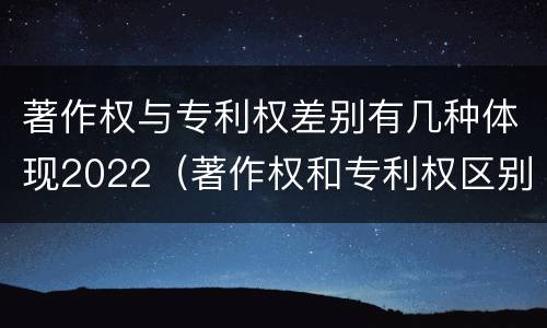 著作权与专利权差别有几种体现2022（著作权和专利权区别）
