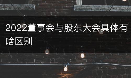 2022董事会与股东大会具体有啥区别