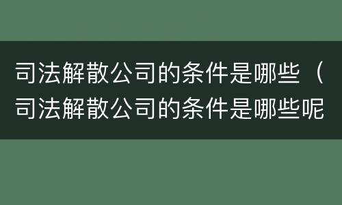 司法解散公司的条件是哪些（司法解散公司的条件是哪些呢）