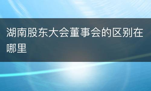 湖南股东大会董事会的区别在哪里