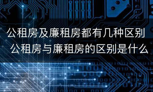 公租房及廉租房都有几种区别 公租房与廉租房的区别是什么