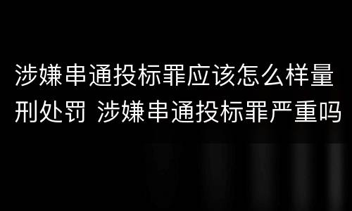 涉嫌串通投标罪应该怎么样量刑处罚 涉嫌串通投标罪严重吗