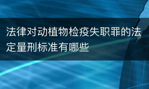法律对动植物检疫失职罪的法定量刑标准有哪些