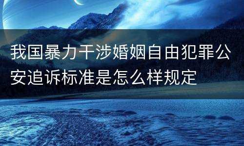 我国暴力干涉婚姻自由犯罪公安追诉标准是怎么样规定