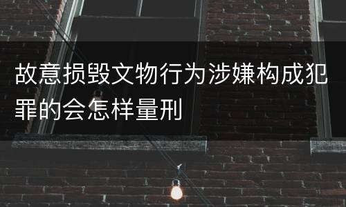 故意损毁文物行为涉嫌构成犯罪的会怎样量刑
