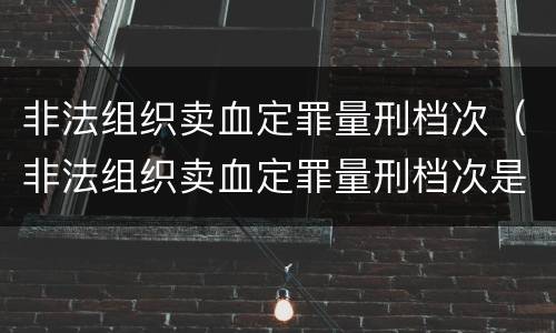 非法组织卖血定罪量刑档次（非法组织卖血定罪量刑档次是多少）