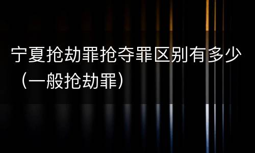 宁夏抢劫罪抢夺罪区别有多少（一般抢劫罪）