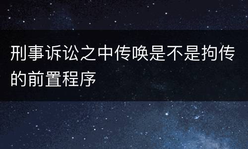 刑事诉讼之中传唤是不是拘传的前置程序