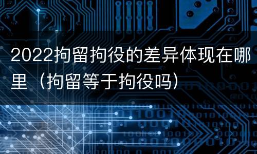 2022拘留拘役的差异体现在哪里（拘留等于拘役吗）