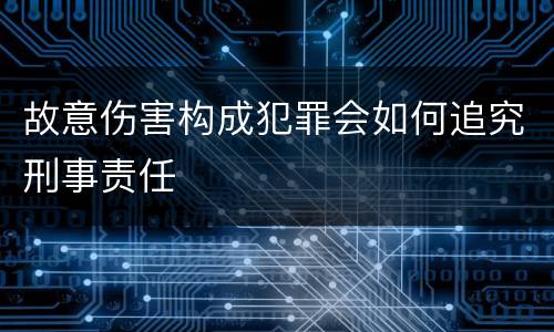 故意伤害构成犯罪会如何追究刑事责任