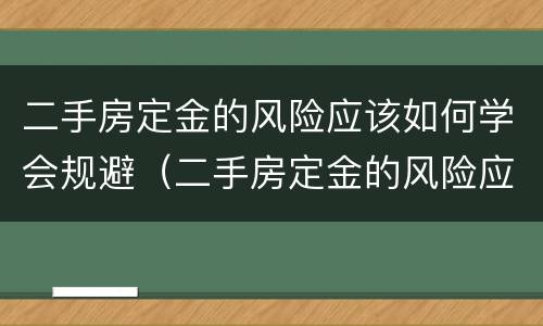 二手房定金的风险应该如何学会规避（二手房定金的风险应该如何学会规避呢）