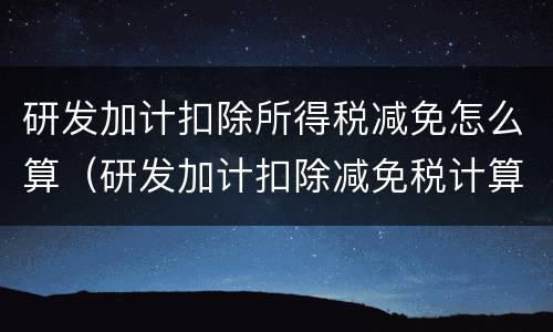 研发加计扣除所得税减免怎么算（研发加计扣除减免税计算）