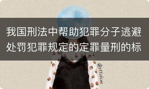 我国刑法中帮助犯罪分子逃避处罚犯罪规定的定罪量刑的标准有哪些