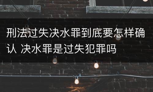刑法过失决水罪到底要怎样确认 决水罪是过失犯罪吗