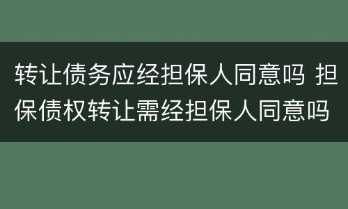 转让债务应经担保人同意吗 担保债权转让需经担保人同意吗?