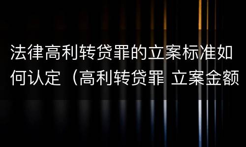 法律高利转贷罪的立案标准如何认定（高利转贷罪 立案金额）