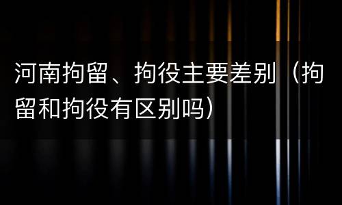 河南拘留、拘役主要差别（拘留和拘役有区别吗）